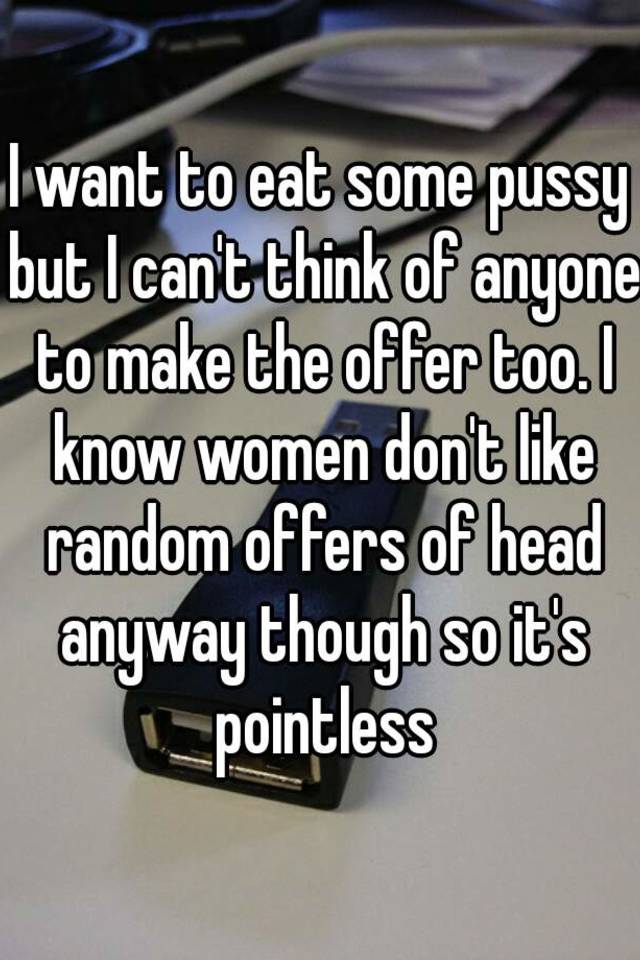 Tin M. reccomend I want to eat some pussy
