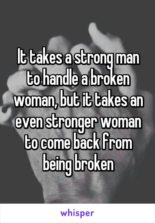 It takes a strong man to handle a broken woman