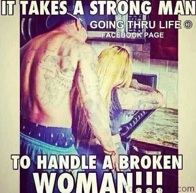 It takes a strong man to handle a broken woman